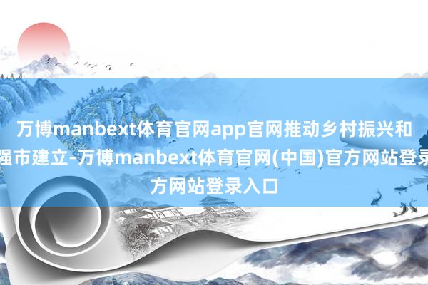 万博manbext体育官网app官网推动乡村振兴和海洋强市建立-万博manbext体育官网(中国)官方网站登录入口