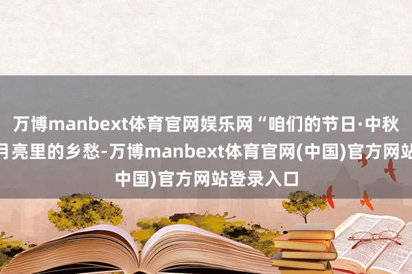 万博manbext体育官网娱乐网“咱们的节日·中秋诗会”｜月亮里的乡愁-万博manbext体育官网(中国)官方网站登录入口