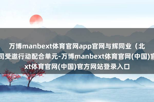 万博manbext体育官网app官网与辉同业（北京）科技有限公司受邀行动配合单元-万博manbext体育官网(中国)官方网站登录入口