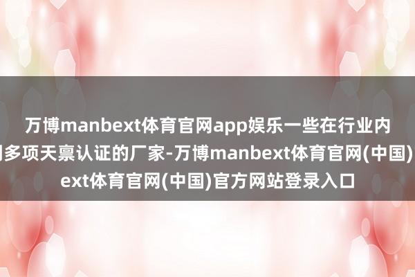 万博manbext体育官网app娱乐一些在行业内有多老迈师、得到多项天禀认证的厂家-万博manbext体育官网(中国)官方网站登录入口
