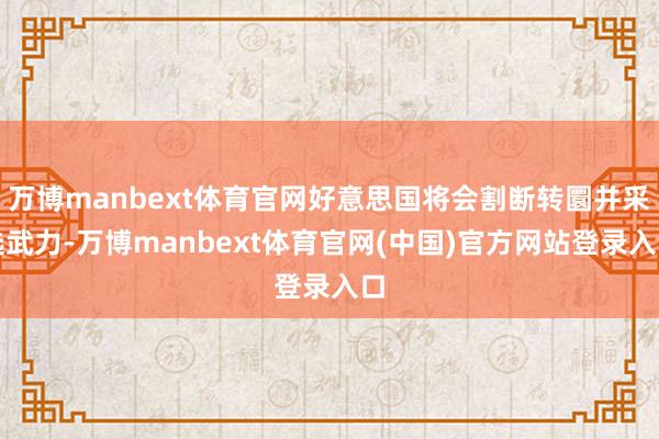 万博manbext体育官网好意思国将会割断转圜并采选武力-万博manbext体育官网(中国)官方网站登录入口