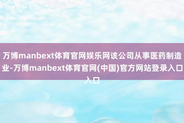 万博manbext体育官网娱乐网该公司从事医药制造业-万博manbext体育官网(中国)官方网站登录入口