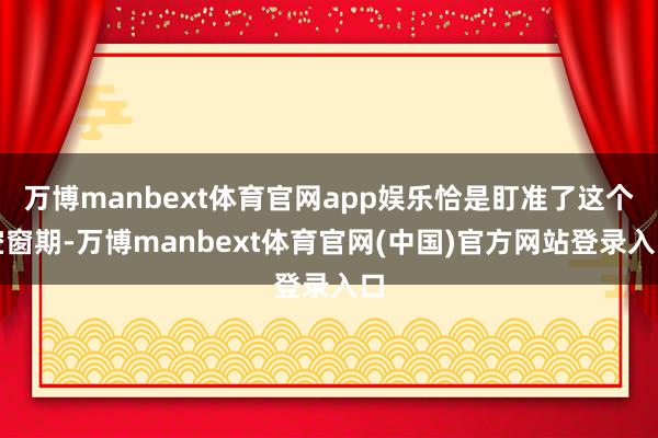 万博manbext体育官网app娱乐恰是盯准了这个空窗期-万博manbext体育官网(中国)官方网站登录入口
