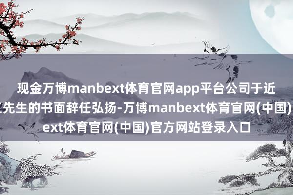 现金万博manbext体育官网app平台公司于近日收到董事李新江先生的书面辞任弘扬-万博manbext体育官网(中国)官方网站登录入口