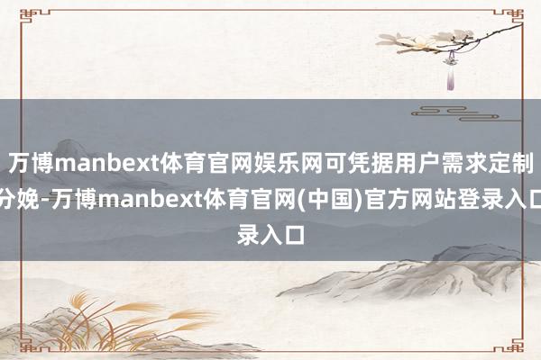 万博manbext体育官网娱乐网可凭据用户需求定制分娩-万博manbext体育官网(中国)官方网站登录入口