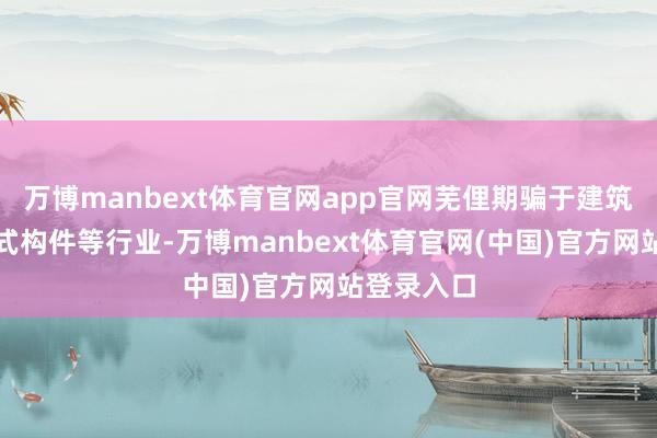 万博manbext体育官网app官网芜俚期骗于建筑遮盖、欧式构件等行业-万博manbext体育官网(中国)官方网站登录入口