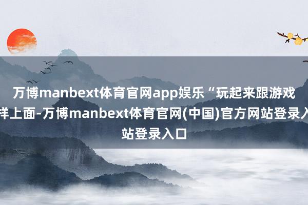 万博manbext体育官网app娱乐“玩起来跟游戏一样上面-万博manbext体育官网(中国)官方网站登录入口