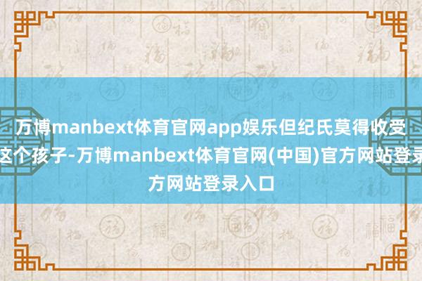 万博manbext体育官网app娱乐但纪氏莫得收受扔掉这个孩子-万博manbext体育官网(中国)官方网站登录入口
