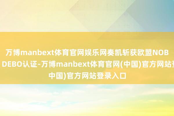 万博manbext体育官网娱乐网奏凯斩获欧盟NOBO认证、DEBO认证-万博manbext体育官网(中国)官方网站登录入口