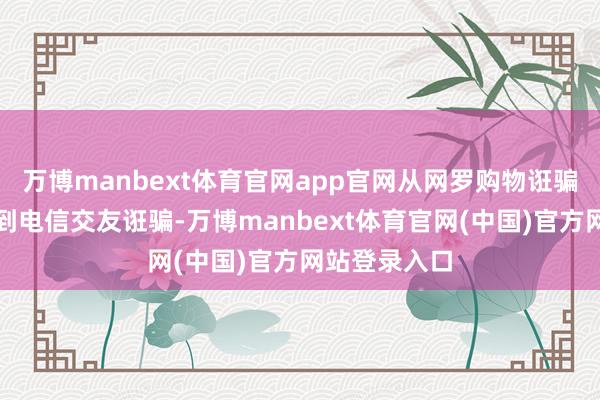 万博manbext体育官网app官网从网罗购物诳骗、贷款诳骗到电信交友诳骗-万博manbext体育官网(中国)官方网站登录入口