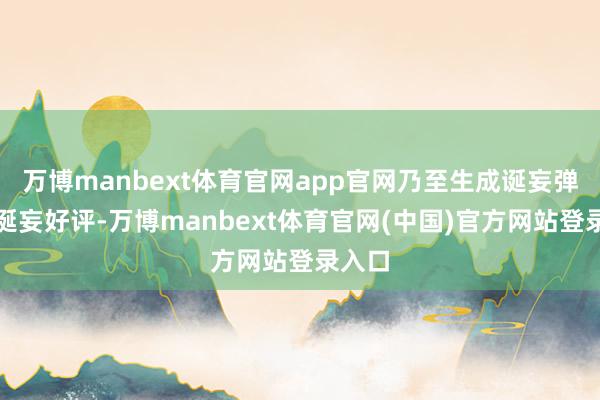 万博manbext体育官网app官网乃至生成诞妄弹幕、诞妄好评-万博manbext体育官网(中国)官方网站登录入口