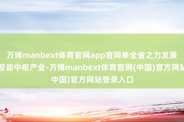 万博manbext体育官网app官网举全省之力发展东谈主工智能中枢产业-万博manbext体育官网(中国)官方网站登录入口