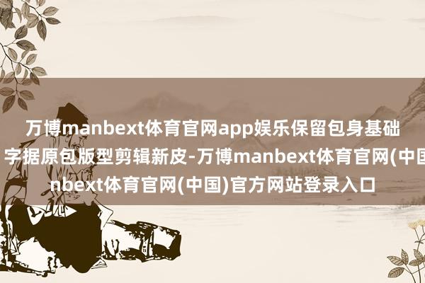 万博manbext体育官网app娱乐保留包身基础结构；②新皮剪辑：字据原包版型剪辑新皮-万博manbext体育官网(中国)官方网站登录入口