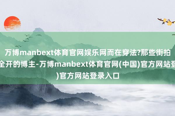 万博manbext体育官网娱乐网而在穿法?那些街拍里气场全开的博主-万博manbext体育官网(中国)官方网站登录入口