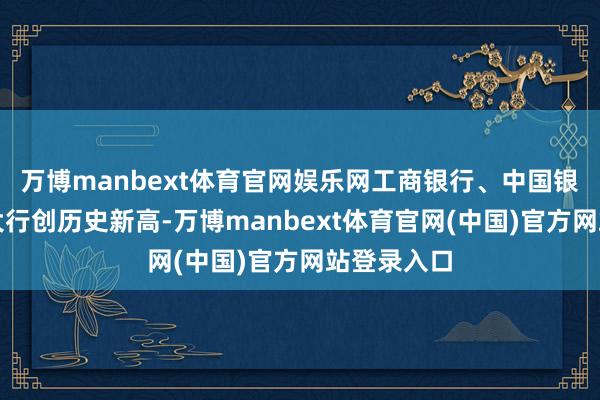 万博manbext体育官网娱乐网工商银行、中国银行等国有大行创历史新高-万博manbext体育官网(中国)官方网站登录入口