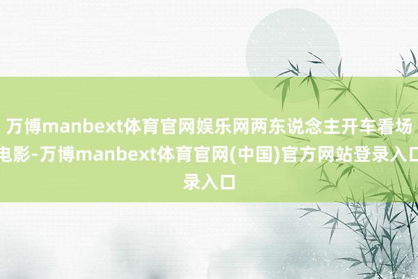 万博manbext体育官网娱乐网两东说念主开车看场电影-万博manbext体育官网(中国)官方网站登录入口