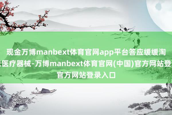 现金万博manbext体育官网app平台答应缓缓淘汰含汞医疗器械-万博manbext体育官网(中国)官方网站登录入口
