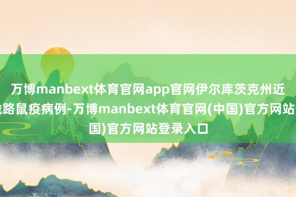 万博manbext体育官网app官网伊尔库茨克州近期莫得线路鼠疫病例-万博manbext体育官网(中国)官方网站登录入口