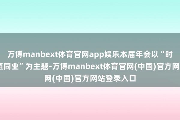 万博manbext体育官网app娱乐本届年会以“时光为证 价值同业”为主题-万博manbext体育官网(中国)官方网站登录入口
