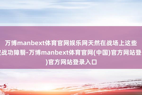 万博manbext体育官网娱乐网天然在战场上这些缺欠被战功障翳-万博manbext体育官网(中国)官方网站登录入口