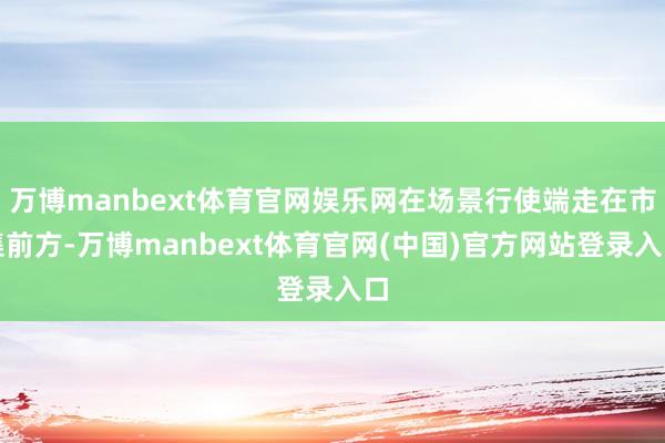 万博manbext体育官网娱乐网在场景行使端走在市集前方-万博manbext体育官网(中国)官方网站登录入口