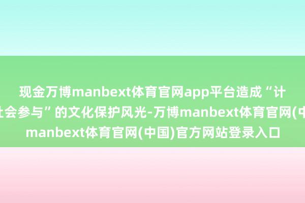 现金万博manbext体育官网app平台造成“计谋请示、统战搭台、社会参与”的文化保护风光-万博manbext体育官网(中国)官方网站登录入口