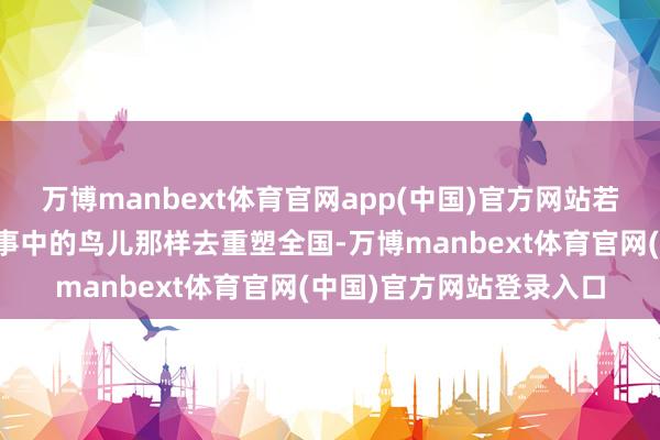 万博manbext体育官网app(中国)官方网站若是东说念主类果然像故事中的鸟儿那样去重塑全国-万博manbext体育官网(中国)官方网站登录入口