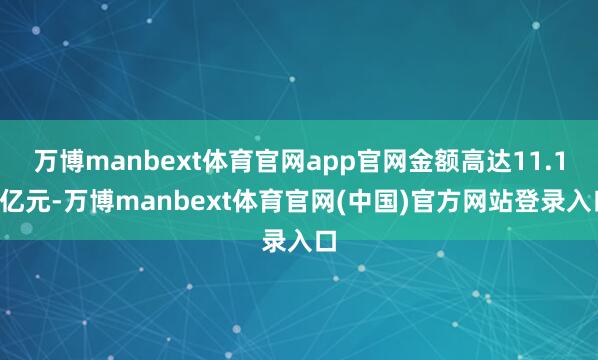 万博manbext体育官网app官网金额高达11.19亿元-万博manbext体育官网(中国)官方网站登录入口