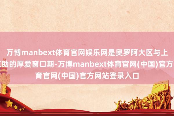 万博manbext体育官网娱乐网是奥罗阿大区与上海深刻双向互助的厚爱窗口期-万博manbext体育官网(中国)官方网站登录入口