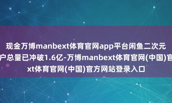 现金万博manbext体育官网app平台闲鱼二次元、追星与游戏用户总量已冲破1.6亿-万博manbext体育官网(中国)官方网站登录入口