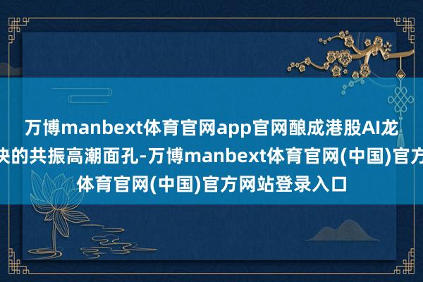万博manbext体育官网app官网酿成港股AI龙头与A股AI板块的共振高潮面孔-万博manbext体育官网(中国)官方网站登录入口