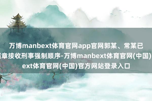 万博manbext体育官网app官网郭某、常某已被属地公安机关照章接收刑事强制顺序-万博manbext体育官网(中国)官方网站登录入口