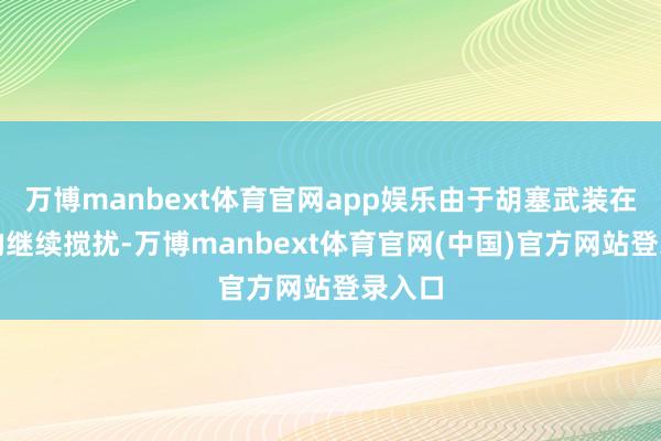 万博manbext体育官网app娱乐由于胡塞武装在红海的继续搅扰-万博manbext体育官网(中国)官方网站登录入口