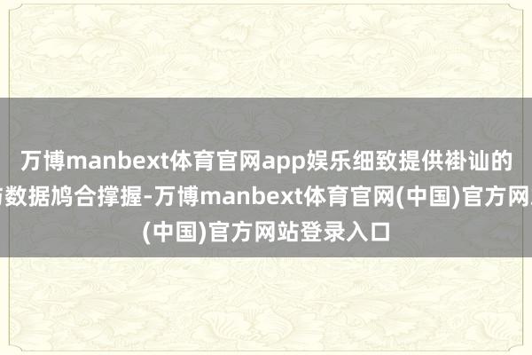 万博manbext体育官网app娱乐细致提供褂讪的测试环境与数据鸠合撑握-万博manbext体育官网(中国)官方网站登录入口