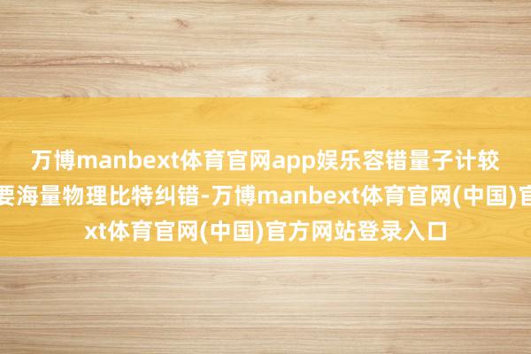 万博manbext体育官网app娱乐容错量子计较最浩劫题便是需要海量物理比特纠错-万博manbext体育官网(中国)官方网站登录入口