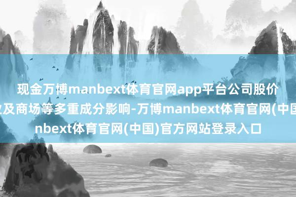 现金万博manbext体育官网app平台公司股价短期受宏不雅、行业及商场等多重成分影响-万博manbext体育官网(中国)官方网站登录入口
