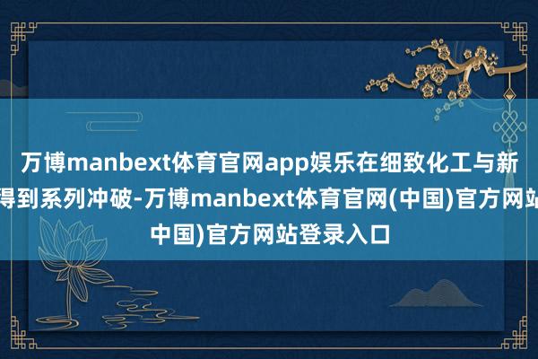万博manbext体育官网app娱乐在细致化工与新材料范畴得到系列冲破-万博manbext体育官网(中国)官方网站登录入口
