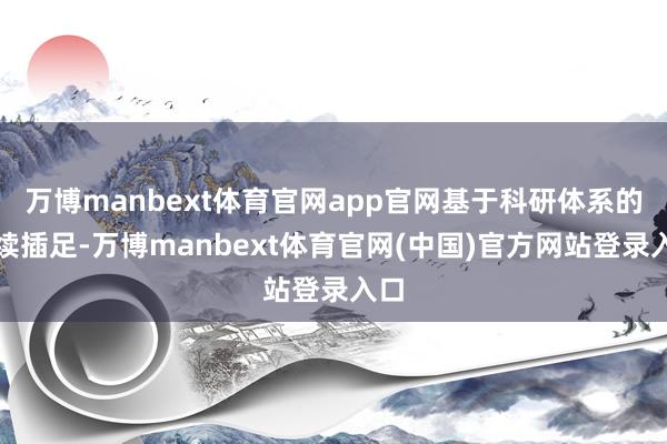 万博manbext体育官网app官网基于科研体系的握续插足-万博manbext体育官网(中国)官方网站登录入口