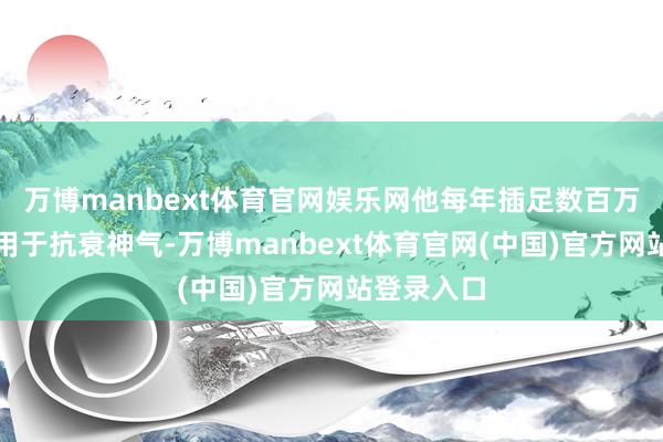万博manbext体育官网娱乐网他每年插足数百万好意思元用于抗衰神气-万博manbext体育官网(中国)官方网站登录入口
