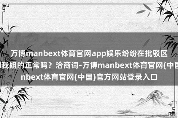万博manbext体育官网app娱乐纷纷在批驳区留言：这未便是我和我姐的正常吗？洽商词-万博manbext体育官网(中国)官方网站登录入口