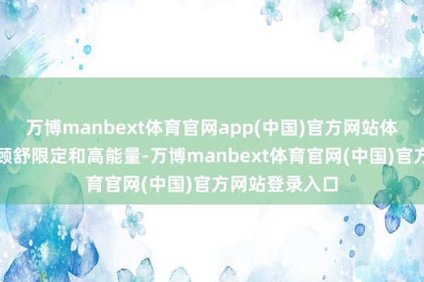 万博manbext体育官网app(中国)官方网站体验更欢乐；兼顾舒限定和高能量-万博manbext体育官网(中国)官方网站登录入口