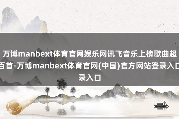 万博manbext体育官网娱乐网讯飞音乐上榜歌曲超百首-万博manbext体育官网(中国)官方网站登录入口