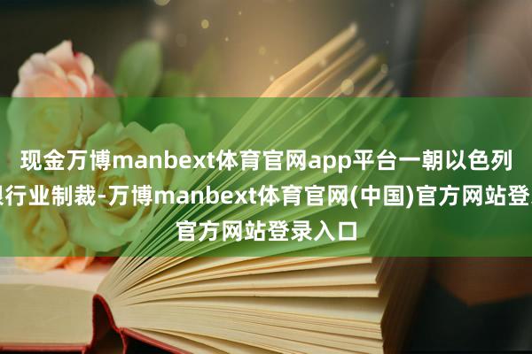 现金万博manbext体育官网app平台一朝以色列遇到银行业制裁-万博manbext体育官网(中国)官方网站登录入口