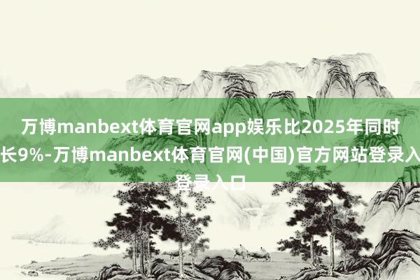 万博manbext体育官网app娱乐比2025年同时增长9%-万博manbext体育官网(中国)官方网站登录入口