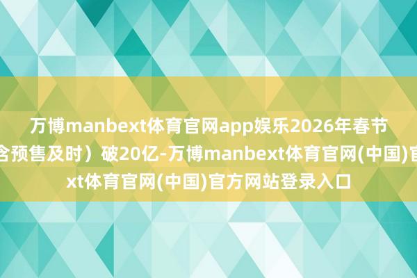 万博manbext体育官网app娱乐2026年春节档电影总票房（含预售及时）破20亿-万博manbext体育官网(中国)官方网站登录入口