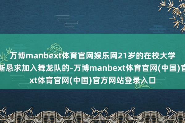 万博manbext体育官网娱乐网21岁的在校大学生邱俊丰是本年新恳求加入舞龙队的-万博manbext体育官网(中国)官方网站登录入口